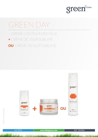 Juin 2014 www.labogreen.com Tous les produits
Photosnoncontractuelles
Juin 2014 www.labogreen.com Réf : 501006
+ OU
GREEN DAY
CREME CONTOUR DES YEUX
+ CRÈME DE JOUR SUBLIME
OU CRÈME DE NUIT SUBLIME
 