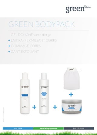 Juin 2014 www.labogreen.com Tous les produits
Photosnoncontractuelles
Juin 2014 www.labogreen.com Réf : 501010
GREEN BODYPACK
GEL DOUCHE sucre d’orge
+ LAIT RAFFERMISSANT CORPS
+ GOMMAGE CORPS
+ GANT EXFOLIANT
+ +
+
 