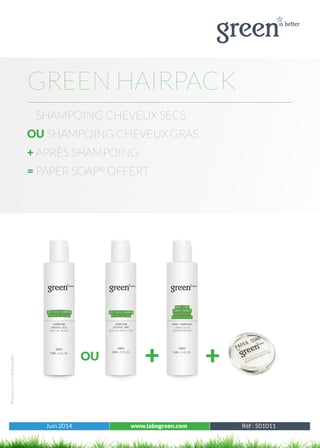 Juin 2014 www.labogreen.com Réf : 501001
Photosnoncontractuelles
Juin 2014 www.labogreen.com Réf : 501011
GREEN HAIRPACK
SHAMPOING CHEVEUX SECS
OU SHAMPOING CHEVEUX GRAS
+ APRÈS SHAMPOING
= PAPER SOAP®
OFFERT
+ +OU
 