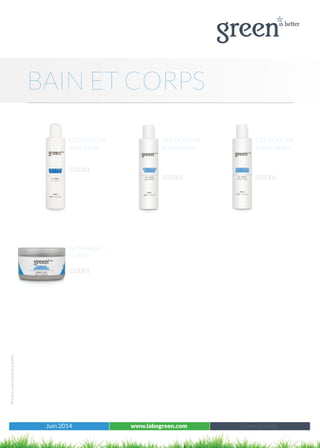 Juin 2014 www.labogreen.com Tous les produits
Photosnoncontractuelles
BAIN ET CORPS
GEL DOUCHE
sucre d’orge
032004
Juin 2014 www.labogreen.com Green à l’unité
GEL DOUCHE
gourmandises
032005
GEL DOUCHE
évasion argan
032006
GOMMAGE
CORPS
033001
 