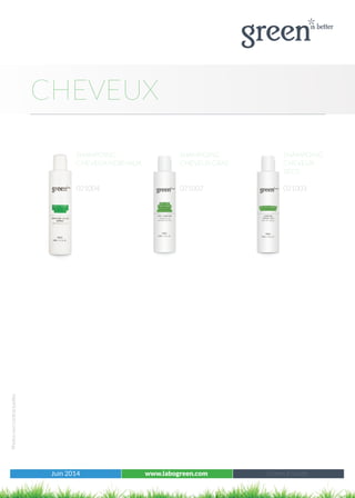 Juin 2014 www.labogreen.com Réf : 501001
Photosnoncontractuelles
CHEVEUX
Juin 2014 www.labogreen.com Green à l’unité
SHAMPOING
CHEVEUX NORMAUX
021004
SHAMPOING
CHEVEUX GRAS
021002
SHAMPOING
CHEVEUX
SECS
021003
 