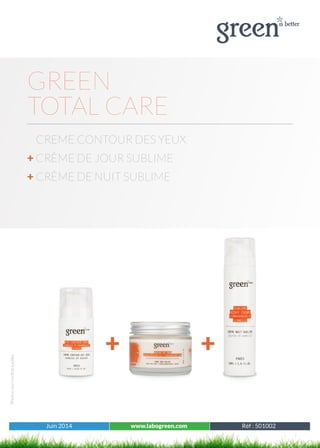 Juin 2014 www.labogreen.com Tous les produits
Photosnoncontractuelles
Juin 2014 www.labogreen.com Réf : 501002
GREEN
TOTAL CARE
CREME CONTOUR DES YEUX
+ CRÈME DE JOUR SUBLIME
+ CRÈME DE NUIT SUBLIME
+ +
 