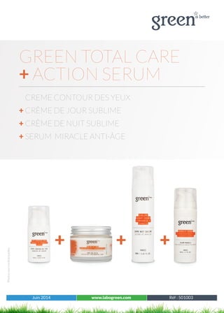 Juin 2014 www.labogreen.com Réf : 501001
Photosnoncontractuelles
Juin 2014 www.labogreen.com Réf : 501003
GREEN TOTAL CARE
+ ACTION SERUM
CREME CONTOUR DES YEUX
+ CRÈME DE JOUR SUBLIME
+ CRÈME DE NUIT SUBLIME
+ SERUM MIRACLE ANTI-ÂGE
+ + +
 