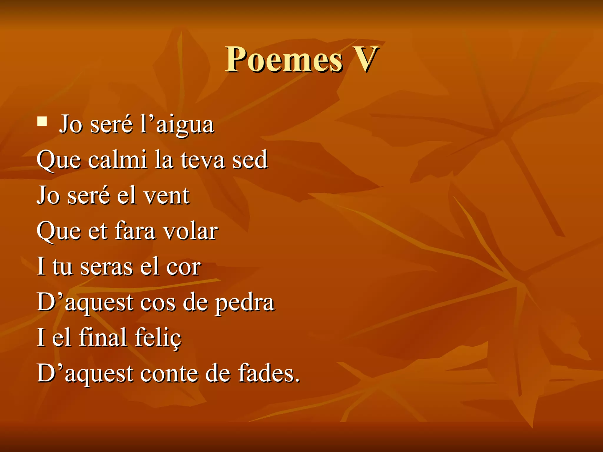 Poemes V Jo seré l’aigua Que calmi la teva sed Jo seré el vent Que et fara volar I tu seras el cor D’aquest cos de pedra I el final feliç D’aquest conte de fades. 