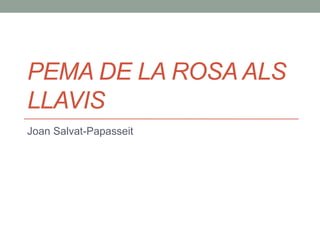 PEMA DE LA ROSA ALS
LLAVIS
Joan Salvat-Papasseit
 