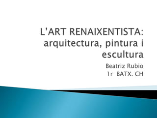 L’ART RENAIXENTISTA: arquitectura, pintura i escultura Beatriz Rubio 1r  BATX. CH 