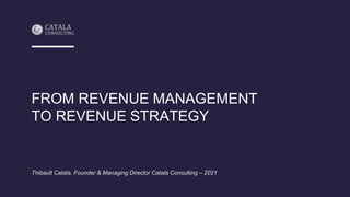 FROM REVENUE MANAGEMENT
TO REVENUE STRATEGY
Thibault Catala, Founder & Managing Director Catala Consulting – 2021
 