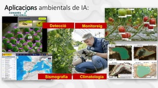 Aplicacions ambientals de IA:
Climatologia
Sismografia
Detección Monitoreo
Detecció Monitoreig
 