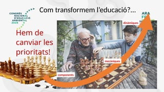 Com transformem l’educació?…
Hem de
canviar les
prioritats!
components
mecàniques
dinàmiques
 