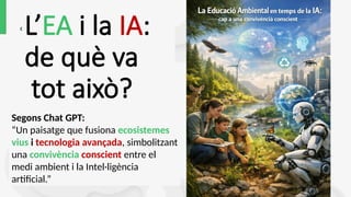 L’EA i la IA:
de què va
tot això?
Segons Chat GPT:
“Un paisatge que fusiona ecosistemes
vius i tecnologia avançada, simbolitzant
una convivència conscient entre el
medi ambient i la Intel·ligència
artificial.”
 