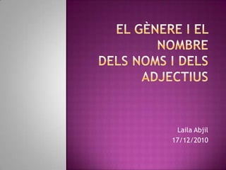 El gènere i el nombre dels noms i dels adjectius Laila Abjil 17/12/2010 