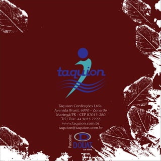 Taquion Confecções Ltda.
Avenida Brasil, 6090 - Zona 06
 Maringá/PR - CEP 87015-280
    Tel./ Fax: 44 3025 7222
     www.taquion.com.br
  taquion@taquion.com.br
        Parceiro:
 