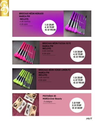 4 de rostros
6 de ojos
BROCHAS NÉON FUCSIA 10 PZ
MARCA PW
INCLUYE:
4 de rostros
6 de ojos
BROCHAS NÉON VERDE LIMON PZ
MARCA PW
INCLUYE:
3 códigos
PESTAÑAS 3D
MARCA Ever Beauty
4 de rostros
6 de ojos
BROCHAS NÉON MORADO
MARCA PW
INCLUYE:
pág.12
1. S/ 20.00
4. S/ 72.00
12. S/ 192.00
1. S/ 20.00
4. S/ 72.00
12. S/ 192.00
1. S/ 20.00
4. S/ 72.00
12. S/ 192.00
1. S/ 9.00
3. S/ 21.00
12. S/ 60.00
 