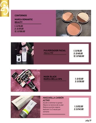 pág.19
MARCA ROMANTIC
BEAUTY
CONTORNOS
MASCARILLA CARBÓN
ACTIVO
1. S/18.00
3. S/48.00
12. S/168.00
MASK BLACK
MARCA BELLA SPA
Ayuda a eliminar la grasa
Mejora la textura de tu piel
Reduce puntos negros
Aplícalo 1 a 2 veces por
semana
PULVERIZADOR FACIAL
Marca PW
1. S/12.00
3. S/30.00
1. S/52.00
3. S/141.00
1. S/15.00
3. S/39.00
12. S/108.00
 