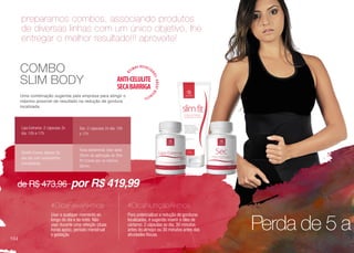 preparamos combos, associando produtos
de diversas linhas com um único objetivo, lhe
entregar o melhor resultado!!! aproveite!
Uma combinação sugerida pela empresa para atingir o
máximo possível de resultado na redução de gordura
localizada.
COMBO
SLIM BODY
Usar a qualquer momento ao
longo do dia e da noite. Não
usar durante uma refeição (duas
horas após), período menstrual
e gestação
Para potencializar a redução de gorduras
localizadas, é sugerido inserir o óleo de
cártamo. 2 cápsulas ao dia, 30 minutos
antes do almoço ou 30 minutos antes das
atividades físicas.
#DicaFaixaAkmos #DicaNutriçãoAkmos
Lipo Extreme: 2 cápsulas 2x
dia: 10h e 17h
Slimfit Creme: Aplicar 2x
aos dia com movimentos
circulatórios
Sec: 2 cápsulas 2x dia: 10h
e 17h
Faixa abdominal: Usar após
30min da aplicação de Slim
Fit Creme por no mínimo
30min.
de R$ 473,96 por R$ 419,99
Perda de 5 a
104
 