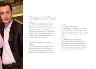 Dicas do Rubi
01Participe de todos os eventos
Quando entrei neste negócio eu não tinha
internet em casa, assistia as conferências online
através de lan-houses, porque sabia que as
informações é o essencial para o crescimento,
cheguei a viajar 1.300km para participar de
eventos, pois sabia que para ser o melhor
precisava estar com os melhores.
02Formar líderes e dar apoio a
equipe.
Tive muita dificuldade pois a região que moro
as pessoas possuem muita dificuldade com
os sistema online, mesmo assim, com muito
empenho encontramos pessoas com sonhos.
03Usar os produtos
Um dos segredos do sucesso é ser produto
do produto, mudei minha qualidade de vida,
pesava 49kg e com os produtos akmos cheguei
a 60kg, foram 10 kilos de ganhos de massa
magra.
04Dedicação ao negócio.
Vivo e respiro Akmos, sei que o sucesso
vem através do compromisso, perseverança,
determinação, atitude, foco e ação. Através
de uma empresa séria com donos e diretores
comprometidos com todos distribuidores.
119
 