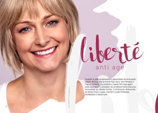 Quando a pele amadurece, a capacidade de renovação
celular diminui. Ela se torna mais seca, sem firmeza e
menos radiante. Os produtos Liberté Anti Age agem
para neutralizar o processo de envelhecimento precoce,
removendo as células mortas. Contribuindo diminuindo
as linhas finas e rugas, mantém a pele hidratada,
revitalizada e restaurada.
12
 