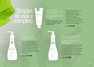 cosméticos
Simples
deusare
completo
Loção tônica, sem álcool,
fórmula suave com pepino e
calêndula, regula o pH, fecha
os poros, prepara a pele para
ser hidratada. Refrescante e
suavizante, deixa um toque
aveludado sem pegajosidade,
reduz suavemente as marcas de
expressão.
120ml | R$ 37,99
MODO DE USO Aplique uma fina camada
em todo o rosto, deixe agir por 10 minutos
e enxágue com água, até a completa
remoção do produto.
Máscara argilosa com a maior
diversidade de minerais
oligoelementares, ação
remineralizante, clareadora
de manchas, nutritiva,
calmante, desintoxicante,
reconstituinte, sebo-reguladora,
rejuvenescedora, estimula a
microcirculação da pele, o tônus
e a produção de colágeno.
50g | R$ 27,99
Auxilia no controle da oleosidade da pele,
limpa, tonifica e promove a adstringência
dos poros da pele.
Liberté Face P4
Lotion Tonique 120ml
Liberté Face P5 Hidratant
Pour Le Visage 110g
Liberté Face P3
Masques dargile 50g
Emulsão hidratante, fórmula suave e leve,
sem pegajosidade, com aveia, mel e
manteiga de muru muru, toque aveludado,
hidratação profunda, impede a perda
da umidade natural, nutritiva, iluminante,
remineralizante, reguladora do pH e
melhora da elasticidade progressivamente.
110g | R$ 35,99
Toque aveludado e macio possui uma textura
acetinada, que provoca uma deliciosa sensação na pele
enquanto a hidrata intensamente.
19
 