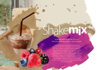 ALIMENTO PARA REDUÇÃO DE PESO
POR SUBSTITUIÇÃO PARCIAL DAS REFEIÇÕES
Substitua até duas, das três principais refeições
diárias por Shake Mix. Porque além de ser uma bebida
deliciosa e variada, com até oito sabores diferentes:
Açaí, Abacaxi com Hortelã, Frutas Tropicais, Mamão
Papaya, Chocolate Maltado, Baunilha, Morango e
Leite Condensado, garante o aporte diário de todas as
vitaminas e minerais, proteínas de alto valor biológico
(Whey Protein e Colágeno) e grande variedade de fibras
naturais (extrato micronizado de soja, trigo, linhaça
dourada e aveia). Shake Mix é completo sem as calorias
que você não precisa.
34
 