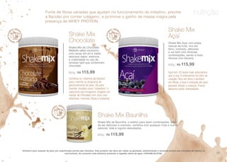 nutriçãoFonte de fibras variadas que ajudam no funcionamento do intestino, previne
a flacidez por conter colágeno e promove o ganho de massa magra pela
presença de WHEY PROTEIN.
*Alimento para redução de peso por substituição parcial das refeições. Este produto não deve ser usado na gestação, amamentação e lactantes exceto sob indicação de médico ou
nutricionista. Ao consumir este alimento aumentar a ingestão diária de água. CONTEM GLUTEN.
Combina na “vitamina de banana”
para o lanche ou programa de
gerenciamento de peso. Dá para
inventar receitas como “shaketino” o
capuccino que emagrece. Imagine um
manjar de chocolate com coco com
vitaminas, minerais, fibras e proteínas
Shake Mix
Chocolate
Shake Mix de Chocolate
Maltado sabor exclusivo,
com cacau em pó e malte,
delicioso sabor, estimula
a criatividade no uso de
receitas light que contenham
chocolate.
600g | R$ 115,99 Açaí tem 33 vezes mais antocianina
que a uva. A antocianina faz bem ao
coração. Rico em ferro e também
em fibras, o Açaí é indicado até para
pessoas idosas e crianças. Possui
altíssimo poder antioxidante.
Shake Mix
Açaí
Shake Mix Açaí com polpa
natural da fruta, rico em
ferro, cremoso, delicioso
e vai bem com diversas
combinações, sendo a mais
famosa com banana.
600g | R$ 115,99
Shake Mix Baunilha
Shake Mix de Baunilha, o melhor para fazer combinações, além
de ser delicioso e cremoso, combina com qualquer fruta e outros
sabores, leite e iogurte desnatados.
600g | R$ 115,99
39
 