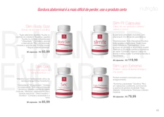nutrição
ER,MANTER
UENCIAR
Gordura abdominal é a mais difícil de perder, use o produto certo
Vitamina C com bioflavonóide cítrico da
laranja amarga (Citrus Aurantium).
* Antioxidante * Emagrecedor * Acelera
o metabolismo * Estimula a síntese de
proteína e impede a perda de massa
muscular * Melhora o desempenho físico
durante exercícios * Detox hepático *
Diurético * Combate a ansiedade e a
fome
90 cápsulas | R$ 85,99
Slim Sec
(Vitamina C da casca da
Citrus Aurantium, L.)
*Ação altamente diurética *Auxilia no
controle do colesterol *Suprime o apetite
*Auxilia no combate a hipertensão
* Obesidade * Combate a anemia
e desnutrição *Rico em vitaminas,
minerais e aminoácidos *Elimina toxinas
* Regula o trânsito intestinal.
90 cápsulas | R$ 93,99
Slim Body Size
(Extrato de berinjela e spirulina)
Suplemento anticelulite exclusivo, com
vitaminas E, A e B5 (ácido pantotênico).
*Desintoxicante *Anti-inflamatório *Confere
brilho a pele e elasticidade *Duas vezes
maior hidratação *Termogênico * Evita
acúmulo de gordura no abdômen e quadril
*Melhora a circulação periférica e preserva
os vasos *Combate o aspecto casca de
laranja e estica a pele *Combate a flacidez e
rejuvenesce.
60 cápsulas | R$ 119,99
Slim Fit Cápsulas
(Óleos de uva, girassol e cártamo,
cafeína e cromo)
Produto inovador e exclusivo para
emagrecimento.
*Aumenta a saciedade * Diurética *Rico
em catequinas e polifenóis, promovendo
a queima de gordura localizada *Vaso
dilatador *Antioxidante *Promove o trânsito
intestinal
90 cápsulas | R$ 79,99
Slim Lipo Extreme
(Psylium, casca de laranja amarga e
chá verde)
43
 