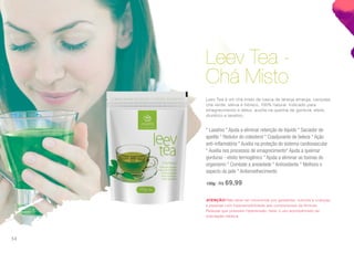 Leev Tea -
Chá Misto
Leev Tea é um chá misto de casca de laranja amarga, carqueja,
chá verde, stévia e hibisco, 100% natural. Indicado para
emagrecimento e detox, auxilia na queima de gordura, efeito
diurético e laxativo.
* Laxativo * Ajuda a eliminar retenção de líquido * Saciador de
apetite * Redutor do colesterol * Coadjuvante de beleza * Ação
anti-inflamatória * Auxilia na proteção do sistema cardiovascular
* Auxilia nos processos de emagrecimento* Ajuda a queimar
gorduras - efeito termogênico * Ajuda a eliminar as toxinas do
organismo * Combate a ansiedade * Antioxidante * Melhora o
aspecto da pele * Antienvelhecimento
150g | R$ 69,99
ATENÇÃO! Não deve ser consumido por gestantes, nutrizes e crianças
e pessoas com hipersensibilidade aos componentes da fórmula.
Pessoas que possuem hipertensão, fazer o uso acompanhado de
orientação médica.
54
 