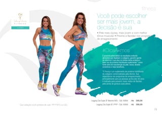 fitness
• Pele mais viçosa, mais jovem e com melhor
tônus muscular • Previne a flacidez nos programas
de emagrecimento
*O Young é um suplemento de proteína hidrolisada
do colágeno comercializada pela Akmos. Sua
importância nos programas de emagrecimento,
principalmente para as pessoas acima dos 30 anos
é indicado para prevenir maior índice de flacidez
pela perda de gordura subcutânea.
Você pode escolher
ser mais jovem, a
decisão é sua
É possível potencializar os resultados evitando
alimentos que depletam o colágeno, garantir aporte
de vitamina C que atua na síntese desta proteína e
fazer uso da proteína hidrolisada suplementar* como
fonte extra de manutenção da pele, ossos, tecidos
conectivos e mais benefícios.
#DicaAkmos
Que variação você gostaria de usar: PP P M G ou GG.
Legging Cós Duplo SF Marinho M/G - Cód. 40894 | R$ 399,99
Legging Cós Duplo SF t PP/P - Cód. 40894 | R$ 399,99
73
 