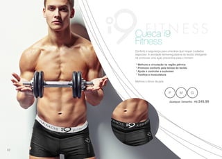 Conforto e segurança para uma área que requer cuidados
especiais. A atividade termorreguladora do tecido inteligente
irá promover uma ação preventiva para o homem.
* Melhora a circulação na região pélvica
* Promove conforto pela leveza do tecido
* Ajuda a controlar a sudorese
* Tonifica a musculatura
Melhora o tônus da pele
Cueca i9
Fitness
P M G
Qualquer Tamanho | R$ 249,99
82
 