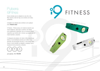 Cores variadas que se adaptam ao seu dia a dia.
Não importa o look de hoje, ela combina com todos
ambientes.
Complete sua coleção para combinar com qualquer
look: Pulseira Azul
A Pulseira Fitness possui um moderno desenho que
reúne elegância, descrição e conforto. Um design
com acabamento impecável, com um exclusivo fecho
magnético que facilita abrir e fechar sua pulseira de um
modo divertido e atraente.
O holograma da pulseira, faz toda a diferença por sua
beleza e funcionalidade exclusiva em refletir a luz
gerando uma percepção futurista. O novo design leve,
suave e cores variadas se adaptam a qualquer look e
ocasião de forma discreta e eficiente.
P
17cm
M
19cm
G
20,5cm
por apenas | R$ 139,99
Pulseira
i9Fitnes
Pulseira Branca i9Fitness
PulseiraPistachei9Fitness
Pulseira Turquesa i9Fitness
84
 