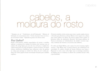 cabelos
cabelos, a
moldura do rosto
* Shampoos sem sal * Condicionares com pH balanceado * Máscaras de
hidratação com concentrado de ativos * Cremes de pentear (leave-in) leves e
que não deixam resíduos * Reparador de pontas com silicones nobres
Você Sabia?
Desde a Pré-história, achados arqueológicos de pentes e navalhas
indicam a existência do cuidado do homem das cavernas com os
cabelos. No antigo Egito, por cerca de cinco mil anos, o cuidado dos
cabelos fazia parte do ritual de higiene e estética da época. Os faraós
tinham cabeleireiros habilidosos que utilizavam cones de gordura
na cabeça para proteger os cabelos dos efeitos do sol e exalar per-
fume. Em vários papiros foram encontradas fórmulas para cuidados
capilares.
A história também revela receitas para tratar a queda capilar, tônicos
e fórmulas para diminuir a calvície. Muitas vezes raspava-se a cabeça
para evitar piolhos em Roma. Na Grécia antiga foram criados os
primeiros salões de cabeleireiro (koureia). Nas praças públicas de
Atenas os kosmetes ou “embelezadores de cabelos”, escravos espe-
ciais, cuidavam dos homens e as escravas, das mulheres.
Os nobres da Idade Média e até o juízes da corte de justiça inglesa
usavam a “The White wig” (a peruca branca), que simbolizava sua
autoridade. Os cabelos cortados de Sansão eliminou suas forças e
Rapunzel os usava como corda. Quer seja na mitologia romântica,
na religião, arte, ou cotidiano, os cabelos são a moldura da face e dita
a personalidade.
87
 