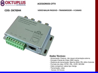 ACESSORIOS CFTV

COD: OK70044   VIDEO BALUN PASSIVO に TRANSMISSOR に 4 CANAIS




                           Dados Técnicos:
                           - Alimentação: Passiva, não requer alimentação externa
                           - Entrada e Saída de Vídeo: BNC macho
                           - Distância de transmissão: Maximo 600m PB, 400m Colorido
                           - Formato de vídeo: NTSC, PAL, CCIR, SECAM
                           - Cabo compatível: cabos tipo manga
                           - Transmissão: video
                           - Canais: 04 Canais
 