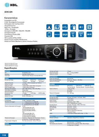 DVR HM


 Características
 Embedded Linux OS
 H.264 -Tecnologia de Compressão
 Full Graphic User Interface (GUI)
 Touch Pad Control                                                                               H.264
 Real Time – Visualização
 120 fps – Gravação                                                                             COMPRESSÃO



 Gravação em 360x240 – 720x240 – 720x480
 Gravação de Áudio                                                                                                     Touch PAD      Monitoramento
                                                                                                                        Control        TempoReal
 Controle por Mouse (USB)                                                                                                                             120 FPS
 Conexão USB
 HD no padrão SATA (1HDD)
 Acesso remoto via EMS e Web Browser
 Acesso via Celular (Blackberry, Iphone, Windows Mobile)




                            DVR-HM




  90.02.02.272 DVR-HM 4 Canais
  90.02.02.273 DVR-HM 8 Canais
  90.02.02.278 DVR-HM 16 Canais

 Especificações
  SISTEMA                                                                           Entrada de Áudio           1 Canal
  OS                                 Embedded Linux                                 Nível de Entrada           0.5 ~1.4 Vpp @20KΩ
  Interface                          Interface Gráfica (GUI)                        Saída de Áudio             1 Canal
  Operação                           Painel Frontal, Mouse e Controle Remoto
                                                                                    MOVIMENTO
  VÍDEO                                                                             Áreas de Detecção          Grid de 4x4
  Entrada de Vídeo                   DVR-HM 4        DVR-HM 8       DVR-HM 16       Níveis de Sensibilidade    Níveis de 1 (Baixo) ~20 (Alto)
                                      4 Canais         8 Canais      16 Canais      Tempo de Gravação          10 ~300 Seg.
  Nível de Entrada                   1.0 Vpp ±10% Composto de 75Ohms
  Padrão de Vídeo                    NTSC/PAL                                       ALARME
  Saídas de Vídeo                    1 Saída VGA/1 Saída Vídeo Composto             Entradas de Sensor         DVR-HM 4       DVR-HM 8       DVR-HM 16
  Saída Analógica Spot               1 Saída Vídeo Composto                                                    4 portas NA/NF 8 portas NA/NF 16 portas NA/NF
  Resolução de Exibição              720 x 480 (NTSC) / 720 x 576 (PAL)             Saída de Alarme            1 Saída @ Rele
  Velocidade de Exibição             Tempo Real                                                                2A-120Vac
  Nome de Câmera                     Max 12 Caracteres                                                         2A-24Vdc
  Divisões de Tela                   1/4 telas        1/4/9 telas  1/4/9/16 telas   Tempo de Gravação          10 ~300 seg.
  Seqüencial                         1 ~30 Segundos
  Ajustes de Vídeo                   Brilho, Contraste, Cor                         CONEXÕES
                                                                                    Entrada de Vídeo           4 Canais / 8 Canais / 16 Canais - BNC
  GRAVAÇÃO                                                                          Entrada de Áudio           1 Porta RCA
  Compressão                         H.264 - Hardware Codec                         Saída e Áudio              1 Porta RCA
  Tamanho da Imagem                  1 ~ 7 Kbytes/frame @ 360x240                   Saída de Vídeo             Composto / Spot - BNC
                                     2 ~ 12 Kbytes/frame @ 720x240                                             VGA - DUSB fêmea 15 pinos
                                     4 ~20 Kbytes/frame @ 720x480                   Entrada Sensor             4 Canais / 8 Canais - Bloco Terminais
  Máxima Velocidade de Gravação      NTSC:                                          Saída Alarme               Terminais - 2 pinos
                                     120 fps@360x240 (CIF)                          PTZ (RS-485)               Terminais - 2 pinos
                                     60 fps@720x240 (FIELD)                         Ethernet                   RJ-45 10/100 Base T
                                     30 fps@720x480 (FRAME)                         USB                        USB 2.0 (dispositivo Memória)
                                     PAL:                                                                      1 Entrada Mouse
                                     100 fps@360x288 (CIF)                          HDD                        1 HD Interno Padrão SATA (Máx. 1,5 TB)
                                     50 fps@720x288 (FIELD)
                                     25 fps@720x576 (FRAME)                         BUSCA E REPRODUÇÃO
  Modos de Gravação                  Contínuo / Detecção de Movimento / Evento      Método de Busca            Calendário (Data/Hora) e Eventos
                                     de Sensores / Programação Agenda
  Programação de Agenda              Por Dias da Semana / Hora e Minutos            OUTROS
                                                                                    Usuários                   Administrador + 5 Usuários
  ÁUDIO                                                                             Permissões para Usuários   Monitoramento, Backup, Rede, Reprodução,
  Compressão                         G.711                                                                     Configuração e Desligar




118
 