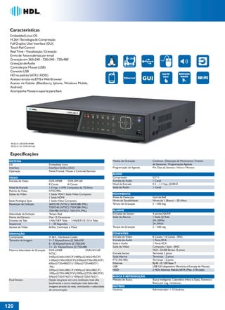 Características
  Embedded Linux OS
  H.264 -Tecnologia de Compressão
  Full Graphic User Interface (GUI)
  Touch Pad Control
  Real Time – Visualização / Gravação
  Envio de fotos e alertas por email
  Gravação em 360x240 – 720x240 – 720x480                                                        H.264

  Gravação de Áudio
                                                                                                COMPRESSÃO
  Controle por Mouse (USB)
  Conexão USB
                                                                                                                      Touch PAD       Monitoramento
  HD no padrão SATA (1HDD)                                                                                             Control         TempoReal
  Acesso remoto via EMS e Web Browser                                                                                                                  480 FPS
  Acesso via Celular (Blackberry, Iphone, Windows Mobile,
  Android)
  Acompanha Mouse e suporte para Rack




  90.02.01.240 DVR-HM8R
  90.02.01.241 DVR-HM16R


  Especificações
 SISTEMA                                                                            Modos de Gravação         Contínuo / Detecção de Movimento / Evento
 OS                              Embedded Linux                                                               de Sensores / Programação Agenda
 Interface                       Interface Gráfica (GUI)                            Programação de Agenda     Por Dias da Semana / Hora e Minutos
 Operação                        Painel Frontal, Mouse e Controle Remoto
                                                                                    ÁUDIO
 VÍDEO                                                                              Compressão                G.711
 Entrada de Vídeo                DVR-HM8R         DVR-HM16R                         Entrada de Áudio          1 Canal
                                 8 Canais        16 Canais                          Nível de Entrada          0.5 ~1.4 Vpp @20KΩ
 Nível de Entrada                1.0 Vpp ±10% Composto de 75Ohms                    Saída de Áudio            1 Canal
 Padrão de Vídeo                 NTSC/PAL
 Saídas de Vídeo                 1 Saída VGA/1 Saída Vídeo Composto                 MOVIMENTO
                                 1 Saída HDMI                                       Áreas de Detecção         Grid de 8x8
 Saída Analógica Spot            1 Saída Vídeo Composto                             Níveis de Sensibilidade   Níveis de 1 (Baixo) ~20 (Alto)
 Resolução de Exibição           360X240 (NTSC)/ 360X288 (PAL)                      Tempo de Gravação         5 ~300 Seg.
                                 720X240 (NTSC)/ 720X288 (PAL)
                                 720x480 (NTSC)/ 720X576 (PAL)                      ALARME
 Velocidade de Exibição          Tempo Real                                         Entradas de Sensor        4 portas NA/NF
 Nome de Câmera                  Max 12 Caracteres                                  Saída de Alarme           1 Saída @ Relé
 Divisões de Tela                1/4/6/7/8/9 Telas - 1/4/6/8/9/10/13/16 Telas                                 2A-120Vac
 Seqüencial                      1 ~30 Segundos                                                               2A-24Vdc
 Ajustes de Vídeo                Brilho, Contraste e Matiz                          Tempo de Gravação         5 ~300 seg.

 GRAVAÇÃO                                                                           CONEXÕES
 Compressão                      H.264 - Hardware Codec                             Entrada de Vídeo          8 Canais / 16 Canais - BNC
 Tamanho da Imagem               3~7 Kbytes/frame @ 360x240                         Entrada de Áudio          1 Porta RCA
                                 6~20 Kbytes/frame @ 720x240                        Saída e Áudio             1 Porta RCA
                                 13~25 Kbytes/frame @ 720x480                       Saída de Vídeo            Composto / Spot - BNC
 Máxima Velocidade de Gravação   DVR-HM8R             -          DVR-HM16R                                    VGA - DUSB fêmea 15 pinos
                                 NTSC:                                              Entrada Sensor            Terminais 2 pinos
                                 240fps@360x240(CIF)/480fps@360x240(CIF)            Saída Alarme              Terminais - 2 pinos
                                 120fps@720x240(2CIF)/240fps@720x240(2CIF)          PTZ (RS-485)              Terminais - 2 pinos
                                 60fps@720x480(D1)/120fps@720x480(D1)               Ethernet                  RJ-45 10 /100 Base T
                                  PAL:                                              USB                       USB 2.0 (dispositivo Memória e Entrada de Mouse)
                                 200fps@360x288(CIF)/400fps@360x288(CIF)            HDD                       2 HD's Internos Padrão SATA (Máx. 2TB cada)
                                 100fps@720x288(2CIF)/200fps@720x288(2CIF)
                                 50fps@720x576(D1)/100fps@720x576(D1)               BUSCA E REPRODUÇÃO
 Dual Stream                     Opção de gravar em uma resolução mais alta         Método de Busca           Busca Inteligente, Calendário (Hora e Data), Eventos e
                                 localmente e outra resolução mais baixa das                                  Busca por Log, miniaturas..
                                 imagens através da rede, otimizando a velocidade   OUTROS
                                 da comunicação.                                    Usuários                  Administrador + 5 Usuários




120
 