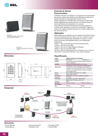 Controle de Acesso
                                                                                                                                           Características
                                                                                                                                            O Módulo de Acesso com Teclado é um equipamento microprocessado
                                                                                                                                            que permite a abertura de fechaduras e/ou dispositivos através de um
                                                                                                                                            sistema de senha(s) e acionamento sem fio e/ou com fio.
                                                                                                                                            Quando utilizado com o Kit HRC HDL, permite que o teclado onde
                                                                                                                                            será(ão) digitada(as) a(s) senha(s) fique(m) a uma distância de até 10
                                                                                                                                            metros da fechadura e/ou dispositivo a ser acionado.
                                                                                                                                            Possui Software de Controle de Acessos que permite programar e
                                                                                                                                            controlar todo o dispositivo, inclusive com monitoração e registro de
                                                                                                                                            acessos com imagens (necessita acessórios não inclusos), disponível no
                                                                                                                                            site (www.hdl.com.br).
                                                                                                                                            Aplicações
          90.02.02.141                                                                                                                      Desenvolvido para ser aplicado como um sistema de controle de acesso
          MÓDULO DE ACESSO COM TECLADO
          COM RÁDIO RECEPTOR HRC                                                                                                            com até 5 acionamentos (4 por rádio e 1 por fio), o software tem um
                                                                                                                                            princípio de funcionamento bem simplificado, no entanto, o mesmo
                                                                                                                                            possui um alto grau de flexibilidade devido a suas configurações
                                                                                                                                            programáveis.
                                                                                                                                            •Modo 1 - Para acionamento por fio de uma fechadura HDL;
                                                                                                                                            •Modo 2 - Para uso com kit HRC;
                            90.02.02.127                                                                                                    •Modo 3 - Para uso com Rádio Receptor Multicode;
                            MÓDULO DE ACESSO COM TECLADO                                                                                    •Modo 4 - Para uso com Motor HDL.
                            (com fio)
                                                                                                                                            Obs: Estes modos de utilização poderão ser combinados já que o módulo de
                                                                                                                                            acesso possui 5 acionamentos diferentes ( veja o esquema de ligação)


    Dimensões                                                                                                                               Especificações
                                                                                                                                             Modelo                         Módulo de Acesso com Teclado
                                                                                                                                             Código                         90.01.03.127                        90.01.03.141
                                                                                                                                             Aplicação                      Controle de acessos para portas e portões através de
                                                                                                                                                                            senhas configuráveis
                                                                                91,0                                                         Instalação                     2 fios para alimentação (externa), 2 fios para
                                                                                                                                                                            acionamento e sensor 3 fios para comunicação serial
                                                                                                                                             Acionamento                    1 acionamento com fio (descarga p/ acionamento da
                                                                                                                                                                            fechadura c/ corrente máxima de 1,5A) e 4 acionamen-
120,5




                                                      123,0




                                                                                                                                                                            tos sem fio com alcance de até 10 metros* (necessita
                                                              62,0




                                                                                                                               70,0




                                                                                                                                                                            rádio-receptor HDL)
                                                                                                                                             Senhas                         Até 75 senhas programáveis com 4 dígitos
                                                                                                                                             Material                       Plástico ABS e aço inox
                                                                                                                                             Itens inclusos                 Painel externo, Manual e certificado de garantia
                                                                                83,0                             34,2                        Frequência                     50 / 60 Hz
                                                                                                                                             Alimentação                    Fonte externa 12V (TRA - 400, FR-500 )
               70,0                 30,5
                                                                                                                                                                            Bateria Interna 9V (para uso sem fio)
                                    34,0                                                                                                     Consumo                        0,5W
                                                                                                                                             Dimensão                       140 x 41 x 75 mm                 218 x 151 x 39 mm
                                                                                                                                             da Embalagem
                                                                                                                                             Peso                           0,24 Kg                         0,44 Kg
                                                                                                                                             *O alcance máximo pode variar de acordo com o local da instalação e da carga da bateria
    Integração

                                                                                           Software Controle
                                                     Modo 2                                de Acessos                                                                          Modo 3
                                                   Uso com Kit HRC                                                                                                   Uso com Rádio Receptor Multicode

                                           Fecho




                                                                        Acionamento 1
                                                                       ( através de RF )
                                                                                                                                                Acionamento 3 ( através de RF )
                                                                                                                                                 Sinal de Rádio com alcance de
                                                                                                                                                    10 metros dependendo
                                                                                                                                                  das condições de instalação
                                                                                                                                                     (posição e obstáculos)
                                     Lâmpada

                                                                          Acionamento 2
                                                                         ( através de RF )                                                        Acionamento 4
                                                                                                                                                 ( através de RF )
                                                                                                                Acionamento 5
                                                                                                               ( através de Fio )


                        Alimentação externa
                          12 V ( AC ou DC )                                                                                               Modo 1                                           Modo 4
                      ou Interna ( Bateria 9 V )                                                                                       Acionamento por fio                              Uso com Motor HDL
                                                                                                                                      de uma fechadura HDL




        Acessórios
    • Fonte TRA-400                                              • Motores linha NXT;                                   • Fechadura PV-90;
    • Fecho Elétrico;                                            • Fechadura C-90                                       • Fonte FR-500




78
 