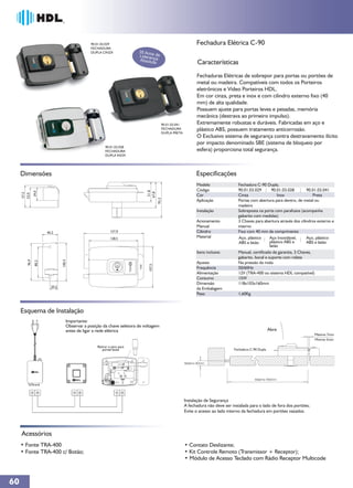90.01.03.029                                                   Fechadura Elétrica C-90
                                               FECHADURA
                                               DUPLA CINZA               35 Ano
                                                                                s
                                                                         Lideran de
                                                                         Absolu ça
                                                                                ta                             Características
                                                                                                              Fechaduras Elétricas de sobrepor para portas ou portões de
                                                                                                              metal ou madeira. Compatíveis com todos os Porteiros
                                                                                                              eletrônicos e Vídeo Porteiros HDL.
                                                                                                              Em cor cinza, preta e inox e com cilindro externo fixo (40
                                                                                                              mm) de alta qualidade.
                                                                                                              Possuem ajuste para portas leves e pesadas, memória
                                                                                                              mecânica (destrava ao primeiro impulso).
                                                                                         90.01.03.041         Extremamente robustas e duráveis. Fabricadas em aço e
                                                                                         FECHADURA            plástico ABS, possuem tratamento anticorrosão.
                                                                                         DUPLA PRETA
                                                                                                              O Exclusivo sistema de segurança contra destravamento ilícito
                                                                                                              por impacto denominado SBE (sistema de bloqueio por
                                                        90.01.03.028
                                                        FECHADURA                                             esfera) proporciona total segurança.
                                                        DUPLA INOX




     Dimensões                                                                                                Especificações
                                                                                                              Modelo                Fechadura C-90 Dupla.
                                                                                                              Código                90.01.03.029        90.01.03.028       90.01.03.041
                                                                              51,8
              34,0




                                                                             67,8
     57,5
     52,0




                                                                                                              Cor                   Cinza                  Inox                Preta
                                                                                      93,3




                                                                                                              Aplicação             Portas com abertura para dentro, de metal ou
                                                                                                                                    madeira
                                                                                                              Instalação            Sobreposta na porta com parafusos (acompanha
                                                                                                                                    gabarito com medidas)
                                                                                                              Acionamento           3 Chaves para abertura através dos cilindros externo e
                                                                                                              Manual                interno
                      40,2                                  157,0                                             Cilindro              Fixo com 40 mm de comprimento
                                                            128,5                                             Material              Aço, plástico      Aço Inoxidável,     Aço, plástico
                                                                                                                                    ABS e latão        plástico ABS e      ABS e latão
                                                                                                                                                       latão
                                                                                                              Itens inclusos        Manual, certificado de garantia, 3 Chaves,
                                                                                                                                    gabarito, bocal e suporte com rolete
       96,9




                               100,4
               80,2




                                                                                                              Ajustes               Na pressão da mola
                                                                              107,5




                                                                                                              Frequência            50/60Hz
                                                                                                              Alimentação           12V (TRA-400 ou sistema HDL compatível)
                                                                                                              Consumo               15W
                                                                                                              Dimensão              118x103x160mm
                        20,5
                                                                                                              da Embalagem
                                                                                                              Peso                  1,60Kg



     Esquema de Instalação
                                   Importante:
                                   Observar a posição da chave seletora de voltagem
                                   antes de ligar a rede elétrica                                                                                        Abre
                                                                                                                                                                               Máximo 7mm
                                                                                                                                                                               Minimo 5mm

                                                   Retirar o pino para
                                                      portas leves                                                                Fechadura C-90 Dupla


                                                                                                        Máximo 80mm




                                                                                                                                               Máximo 900mm




                                                                                                        Instalação de Segurança
                                                                                                        A fechadura não deve ser instalada para o lado de fora dos portões;
                                                                                                        Evite o acesso ao lado interno da fechadura em portões vazados.




     Acessórios
     • Fonte TRA-400
     • Fonte TRA-400 c/ Botão;
                                                                                                        • Módulo de Acesso Teclado com Rádio Receptor Multicode



60
 