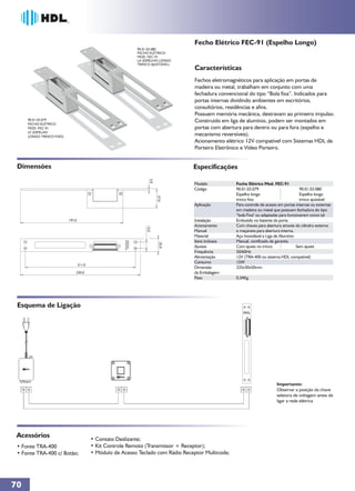 Fecho Elétrico FEC-91 (Espelho Longo)
                                                            90.01.03.080
                                                            FECHO ELÉTRICO
                                                            MOD. FEC-91
                                                            LA (ESPELHO LONGO
                                                            TRINCO AJUSTÁVEL)
                                                                                   Características
                                                                                   Fechos eletromagnéticos para aplicação em portas de
                                                                                   madeira ou metal, trabalham em conjunto com uma
                                                                                   fechadura convencional do tipo “Bola fixa”. Indicados para
                                                                                   portas internas dividindo ambientes em escritórios,
                                                                                   consultórios, residências e afins.
                                                                                   Possuem memória mecânica, destravam ao primeiro impulso.
     90.01.03.079
     FECHO ELÉTRICO
                                                                                   Construído em liga de alumínio, podem ser montados em
     MOD. FEC-91                                                                   portas com abertura para dentro ou para fora (espelho e
     LF (ESPELHO
     LONGO TRINCO FIXO)                                                            mecanismo reversíveis).
                                                                                   Acionamento elétrico 12V compatível com Sistemas HDL de
                                                                                   Porteiro Eletrônico e Vídeo Porteiro.


 Dimensões                                                                         Especificações
                                                                   3,0




                                                                                   Modelo            Fecho Elétrico Mod. FEC-91
                                                                                   Código            90.01.03.079                         90.01.03.080
                                                                                                     Espelho longo                        Espelho longo
                                                                         37,0




                                                                                                     trinco fixo                          trinco ajustável
                                                                                   Aplicação         Para controle de acesso em portas internas ou externas
                                                                                                     em madeira ou metal que possuam fechadura do tipo
                                                                                                     “bola Fixa" ou adaptadas para funcionarem como tal
                          197,0                                                    Instalação        Embutido no batente da porta
                                                                                   Acionamento       Com chaves para abertura através do cilindro externo
                                                                12,0




                                                                                   Manual            e maçaneta para abertura interna.
                                                                                   Material          Aço Inoxidável e Liga de Alumínio
                                                                                   Itens inclusos    Manual, certificado de garantia
                                                                          25,0




                                                                                   Ajustes           Com ajuste no trinco               Sem ajuste
                                                                                   Frequência        50/60Hz
                                                                                   Alimentação       12V (TRA-400 ou sistema HDL compatível)
                                                                                   Consumo           15W
                                  211,0
                                                                                   Dimensão          235x30x50mm
                              230,0                                                da Embalagem
                                                                                   Peso              0,34Kg




 Esquema de Ligação




                                                                                                                            Importante:
                                                                                                                            Observar a posição da chave
                                                                                                                            seletora de voltagem antes de
                                                                                                                            ligar a rede elétrica




 Acessórios                               • Contato Deslizante;
 • Fonte TRA-400                          • Kit Controle Remoto (Transmissor + Receptor);
 • Fonte TRA-400 c/ Botão;                • Módulo de Acesso Teclado com Rádio Receptor Multicode;




70
 