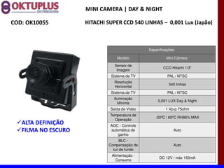 MINI CAMERA | DAY & NIGHT

COD: OK10055         HITACHI SUPER CCD 540 LINHAS に 0,001 Lux (Japão)



                                               Especificações

                                 Modelo                 Mini Câmera

                                Sensor de
                                                       CCD Hitachi 1/3"
                                 Imagem
                              Sistema de TV              PAL / NTSC
                                Resolução
                                                          540 linhas
                                Horizontal
                              Sistema de TV              PAL / NTSC
                                Iluminação
                                                    0,001 LUX Day & Night
                                   Mínima
                              Saída de Vídeo            1 Vp-p 75ohm
                              Temperatura de
                                                  -20ºC / 65ºC RH95% MAX
                                Operação
   ALTA DEFINIÇÃO             AGC - Controle
   FILMA NO ESCURO            automática de                 Auto
                                  ganho
                                   BLC -
                             Compensação de                 Auto
                               luz de fundo
                               Alimentação -
                                                    DC 12V / máx 150mA
                                 Consumo
 