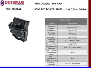 MINI CAMERA | DAY NIGHT

COD: OK10044   SONY CCD 1/3 470 LINHAS に Lente 3,6mm (Japão)



                                           Especificações

                            Modelo                  Mini Câmera

                           Sensor de
                                                   CCD Sony 1/3"
                            Imagem
                         Sistema de TV               PAL / NTSC
                           Resolução
                                                     470 linhas
                           Horizontal
                         Sistema de TV               PAL / NTSC
                           Iluminação
                                                0,1 LUX Day & Night
                              Mínima
                         Saída de Vídeo             1 Vp-p 75ohm
                        Temperatura de
                                              -20ºC / 65ºC RH95% MAX
                          Operação
                         AGC - Controle
                         automática de                  Auto
                             ganho
                              BLC -
                         Compensação                    Auto
                         de luz de fundo
                         Alimentação -
                                                DC 12V / máx 150mA
                           Consumo
 