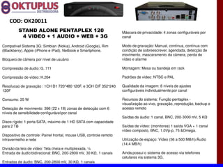 COD: OK20011
          STAND ALONE PENTAPLEX 120                                   Máscara de privacidade: 4 zonas configuráveis por
           4 VIDEO + 1 AUDIO + WEB + 3G                               canal

Compativel Sistema 3G: Simbian (Nokia), Android (Google), Rim         Modo de gravação: Manual, contínua, contínua com
(Blackberry), Apple (iPhone e iPad), Netbook e Smartphone.            condição de sobreescrever, agendada, detecção de
                                                                      movimento, mascaramento da câmera, perda de
Bloqueio de câmera por nível de usuário                               vídeo e alarme

Compressão de áudio: G. 711                                           Montagem: Mesa ou bandeja em rack

Compressão de vídeo: H.264                                            Padrões de vídeo: NTSC e PAL

Resolucao de gravação : 1CH D1 720*480 120F. e 3CH CIF 352*240        Qualidade da imagem: 6 níveis de ajustes
120F                                                                  configuráveis individualmente por canal

Consumo: 25 W                                                         Recursos do sistema: Função pentaplex -
                                                                      visualização ao vivo, gravação, reprodução, backup e
Detecção de movimento: 396 (22 x 18) zonas de detecção com 6          acesso remoto
níveis de sensibilidade configurável por canal
                                                                      Saídas de áudio: 1 canal, BNC, 200-
Disco rígido: 1 porta SATA, máximo de 1 HD SATA com capacidade
para 2 TB                                                             Saídas de vídeo: (monitores) 1 saída VGA + 1 canal
                                                                      vídeo composto, BNC, 1.0Vp-p, 75 &Omega.
Dispositivo de controle: Painel frontal, mouse USB, controle remoto
infravermelho e rede                                                  Utilização de espaço: Vídeo (56 a 500 MB/h)/Áudio
                                                                      (14,4 MB/h)
Divisão da tela de vídeo: Tela cheia e multiplexada, ¼
Entrada de áudio bidirecional: BNC, 200-                              Ainda possui o sistema de acesso via telefones
                                                                      celulares via sistema 3G.
Entradas de áudio: BNC, 200-
 