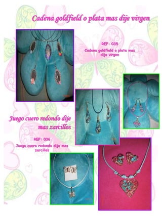Cadena goldfield o plata mas dije virgen
REF: 035
Cadena goldfield o plata mas
dije virgen
Juego cuero redondo dije
mas zarcillos
REF: 036
Juego cuero redondo dije mas
zarcillos
 