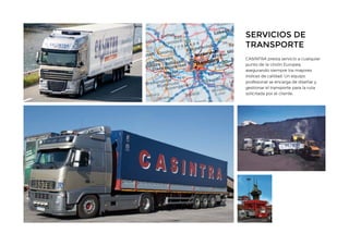 SERVICIOS DE
TRANSPORTE
CASINTRA presta servicio a cualquier
punto de la Unión Europea,
asegurando siempre los mayores
índices de calidad. Un equipo
profesional se encarga de diseñar y
gestionar el transporte para la ruta
solicitada por el cliente.
 