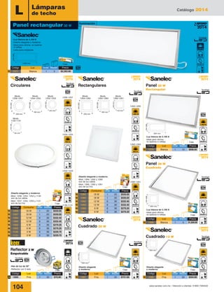 Catálogo 2014
104 www.sanelec.com.mx / Atención a clientes: 01800 7263532
L Lámparas
de techo
-Luz blanca de 4,100 K
-Diseño elegante y moderno
-Ideal para oficina, no lastima
ni refleja
-Lista para instalarse
Caja1,200 mm
300mm
2014
Nuevo
600 mm
300mm
600 mm
600mm
-Luz blanca de 4,100 K
-Ideal para oficina,
no lastima ni refleja Caja
Caja
-Luz blanca de 4,100 K
-Ideal para oficina,
no lastima ni refleja
2014
Nuevo
Caja
-Diseño elegante y moderno
-Mod. 1264, 1262 y 1260
son de luz cálida
-Mod. 1265, 1263 y 1261
son de luz fría
120 mm
120mm
84 mm
84mm
220 mm
220mm
110 mm
110mm
220 mm
220mm
180 mm
180mm
180 mm
180mm
1262-1263
1264-1265
Mods.
1264-1265
Mods.
1256-1257
Mods.
1262-1263
Mods.
1254-1255
Mods.
1260-1261
Mods.
1252-1253
Mods.
1130-1131
1260-1261
1254-1255
1256-1257
1252-1253
1130-1131
2014
Nuevo
2014
Nuevo
Caja
-Diseño elegante y moderno
-Mod. 1256, 1254, 1252 y 1130
son de luz cálida
-Mod. 1257, 1255, 1253 y 1131
son de luz fría
Código	 Consumo	 Inner	Master	 Precio
1256	 18 W	 1	 20	 $559.00
1257	 18 W	 1	 20	 $559.00
1254	 12 W	 6	 36	 $332.40
1255	 12 W	 6	 36	 $332.40
1252	 6 W	 6	 36	 $279.20
1253	 6 W	 6	 36	 $279.20
1130	 3 W	 6	 36	 $229.70
1131	 3 W	 6	 36	 $229.70
N
N
N
N
N
N
N
N
Código	 Luz	 Inner	Master	 Precio
1271	 Blanca	 1	5	$2,363.90N
300 mm
300mm
300 mm
300mm
-Diseño elegante
y moderno Caja
2014
Nuevo
2014
Nuevo
2014
Nuevo
Código	 Luz	 Inner	Master	 Precio
1266	 Fría	 1	20	$504.80N
Código	 Luz	 Inner	Master	 Precio
1268	Blanca	1	5	$1,809.90N
Código	 Luz	 Inner	Master	 Precio
1270	 Blanca	 1	10	$898.80N
Código	 Luz	 Inner	Master	 Precio
1267	 Fría	 1	20	$751.00N
-Diseño elegante
y moderno Caja
-Haz de luz de 30º
-Reflector con 3 leds
Caja
2014
Nuevo
Circulares Rectangulares
Código	 Luz	 Inner	Master	 Precio
1600	 Fría	 1	30	$70.90N
Código	 Consumo	 Inner	Master	 Precio
1264	 18 W	 1	 20	 $559.00
1265	 18 W	 1	 20	 $559.00
1262	 12 W	 6	 36	 $332.40
1263	 12 W	 6	 36	 $332.40
1260	 6 W	 6	 36	 $279.20
1261	 6 W	 6	 36	 $279.20
N
N
N
N
N
N
Panel rectangular 30 W
Iluminación
Panel 20 W
Rectangular
Reflector 3 W
Empotrable
Panel 36 W
Cuadrado
Cuadrado 12 W
Cuadrado 20 W
 