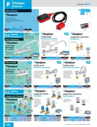 Catálogo 2014
122 www.santul.com.mx / Atención a clientes: 01800 7263532
Código	 Manerales	 Inner	Master	 Precio
8981	 Acrílicos	 4	24	$310.30
8979	 De zamac	 4	 24	 $310.30
8591	 Sin manerales	 4	 24	 $226.40
Código	 Manerales	 Inner	Master	 Precio
8982	 Acrílicos	 4	24	$320.10
8980	 De zamac	 4	 24	 $320.10
8592	 Sin manerales	 4	 24	 $243.20
Caja
Flotador
Eléctrico
Para tinaco
F
-Cable de 3m de largo
-Interruptor de nivel ajustable
-Fácil de instalar y libre de mantenimiento
-No tóxico
Código	 Inner	 Master	Precio
8569	4	 24	$172.10
Código	 Inner	 Master	Precio
8956	1	 10	$270.60
Código	 Inner	 Master	Precio
8955	1	 10	$270.60
Código	 Inner	 Master	Precio
8957	1	 10	$243.80
Código	 Inner	 Master	Precio
8951	1	 10	$344.50
Código	 Inner	 Master	Precio
8950	1	 10	$344.50
Para lavabo
Caja
Caja
Caja
Caja
Caja
Caja
Bolsa
Caja
Caja
Cuello corto
Manerales de zamac
Cuello largo
Manerales de zamac
Cuello curvo
Manerales de zamac
Juego de 2 cartuchos
Cerámicos
Juego de 2 llaves
Soldables
Juego de 2 manerales
Para regadera
Código	Inner	 Master	Precio
8985	6	 36	$36.95
Cuello corto
Manerales
De acrílico
Cuello largo
Manerales
De acrílico
Roscables
-Charolas de PVC con cuello de latón
-Cuerpo de bronce
-Cartuchos cerámicos
-Triple capa de cromo
para mayor
protección
-Charolas de PVC
-Cuello de latón
-Cuerpo de bronce
-Charolas de PVC
-Cuello de latón
-Cuerpo de bronce
-Charolas de PVC
-Cuello de latón
-Cuerpo de bronce
-Charolas de PVC
-Cuello de latón
-Cuerpo de bronce
-Cartuchos cerámicos
-Triple capa de cromo
para mayor protección
-Cartuchos cerámicos
-Triple capa de cromo
para mayor protección
-Cartuchos cerámicos
-Triple capa de cromo
para mayor protección
-Cartuchos cerámicos
-Triple capa de cromo
para mayor protección
-Cuerpo de
bronce con 84%
de cobre para
máxima duración
-1/4 de vuelta
-Chapetón
metálico
-Cuerpo de
bronce con 84%
de cobre para
máxima duración
-1/4 de vuelta
-Chapetón
metálico
-1/4 de vuelta
-Incluyen chapetón
metálico
-1/4 de vuelta
Código	 Material	 Inner	Master	 Precio
8984	 Acrílico	 4	24	$98.30
8983	 Zamac	 4	24	$98.30
8979
8983
8982
8592
8981
8591
8984
1 año de garantía
Corriente: 	 10 A
Tensión: 	 125 V
Frecuencia: 	 60 Hz
Especificaciones
Para fregadero
Juegos de 2 llaves
LL
LL
Llaves
Mezcladoras
Llaves
Para empotrar
8”
4” 4” 4”
8”Hogar
8980
 