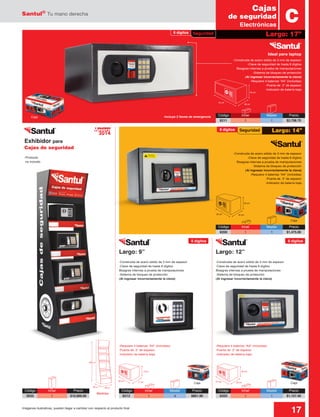 Santul®
Tu mano derecha
17Imágenes ilustrativas, pueden llegar a cambiar con respecto al producto final
8 dígitos
8 dígitos
Largo: 9” Largo: 12”
Caja
CajaCaja
-Construida de acero sólido de 3 mm de espesor
-Clave de seguridad de hasta 8 dígitos
Bisagras internas a prueba de manipulaciones
-Sistema de bloqueo de protección
(Al ingresar incorrectamente la clave)
-Requiere 4 baterías “AA” (incluidas)
-Puerta de 2” de espesor
-Indicador de batería baja
-Construida de acero sólido de 3 mm de espesor
-Clave de seguridad de hasta 8 dígitos
Bisagras internas a prueba de manipulaciones
-Sistema de bloqueo de protección
(Al ingresar incorrectamente la clave)
-Requiere 4 baterías “AA” (incluidas)
-Puerta de 2” de espesor
-Indicador de batería baja
-Construida de acero sólido de 3 mm de espesor
-Clave de seguridad de hasta 8 dígitos
Bisagras internas a prueba de manipulaciones
-Sistema de bloqueo de protección
(Al ingresar incorrectamente la clave)
-Construida de acero sólido de 3 mm de espesor
-Clave de seguridad de hasta 8 dígitos
Bisagras internas a prueba de manipulaciones
-Sistema de bloqueo de protección
(Al ingresar incorrectamente la clave)
-Requiere 4 baterías “AA” (incluidas)
-Puerta de 2” de espesor
-Indicador de batería baja
-Requiere 4 baterías “AA” (incluidas)
-Puerta de 2” de espesor
-Indicador de batería baja
-Incluye 2 llaves de emergencia
Ideal para laptop
C
Largo: 17”
Largo: 14”
Cajas
de seguridad
Electrónicas
Caja
Código	 Inner	 Master	Precio
8212	 1	 4	 $861.90
Código	 Inner	 Master	Precio
8203	1	 1	$1,157.40
Código	 Inner	 Master	Precio
8200	1	 1	$1,475.00
Código	 Inner	 Master	Precio
8211	1	 1	$2,708.70
Seguridad
Seguridad
Medidas
Exhibidor para
Cajas de seguridad
-Producto
no incluido
8 dígitos 8 dígitos
2014
Mejora
Código	 Inner	Precio
3035	1	$10,900.00
48 cm40 cm
165 cm
20 cm31 cm
20 cm
17 cm
23 cm
17cm
25 cm35 cm
25 cm
36 cm
43 cm
20 cm
 