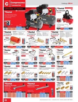 Catálogo 2014
26 Santul Herramientas S.A. de C.V. / www.santul.com.mx / Atención a clientes: 01800 7263532
1 pistola de aire
1 válvula para inflar
1 inflador punta espiga
1 inflador cabeza doble
1 calibrador para neumáticos
1 boquilla de punta alta presión
1 válvula diagonal
1 adaptador para válvula
2 pivotes
1 cople rápido tipo “M” (macho)
1 cepillo escobillón
1 reparador para válvula
1 niple universal de 1/4 NPT
1 conector rápido tipo “F” (hembra)
1 boquilla cónica con recubrimiento plásico
1 boquilla aspersora
1 conector rápido de 1/4 NPT tipo
“F” (hembra)
Contenido:
3 boquillas con extensión
1 boquilla cónica cubierta plástica
1 boquilla sin extensión
Contenido:
1 boquilla
1 adaptador para válvula
Contenido:
1 conector rápido tipo “M” macho
1 cople rápido tipo “F” hembra
1 cople rápido tipo “M” macho
1 conector rápido tipo “F” hembra
Contenido:
1 cople rápido tipo “M” macho
1 conector rápido tipo “F” hembra
3 conectores rápidos tipo “M” machos
Contenido:
1 adaptador para válvula
1 boquilla cónica cubierta plástica
1 válvula para inflar balones
1 inflador punta espiga
1 extensión aspersora
1 boquilla de punta, alta presión
Contenido:
1 cople rápido tipo “F” hembra
4 conectores rápidos
tipo “M” machos
Contenido:
-Para limpiar e inflar.
-Con 2 salidas de presión regulable.
-Presión máxima de salida: 120 PSI
-Tornillo para vaciado de tanque.
-Con 2 manómetros.
-Cuerpo de latón
-Cabeza de zamac
-Para válvulas de difícil acceso -Cuerpo de latón
-Cabeza de zamac
-Para limpiar, inflar y calibrar. -Para limpiar, inflar y calibrar.
-Una salida de presión regulable.
-Tornillo para vaciado
de tanque.
14 accesorios
Neumáticos
17 accesorios
Neumáticos
18 accesorios
Neumáticos
No lubricado
5 litros
Código	 Capacidad	Potencia	 Caja	 Master	 Precio
8788	 50 litros	 3.5 HP	 1	 4	 $4,260.00
8640	 25 litros	 2.0 HP	 1	 4	 $3,250.40
Código	 Potencia	Caja	Master	 Precio
8641	 1/3 HP	 1	 4	 $2,437.80
Código	 Cuerda	 Inner	Master	 Precio
8726	 1/4 NPT	 6	 36	 $98.50
Código	 Cuerda	 Inner	Master	 Precio
8736	 1/4 NPT	 6	 36	 $91.10
Código	 Cuerda	 Inner	Master	 Precio
8725	 1/4 NPT	 6	 36	 $133.00
Código	 Cuerda	 Inner	Master	 Precio
8729	 1/4 NPT	 6	 36	 $61.60
Código	 Cuerda	 Inner	Master	 Precio
8721	 1/4 NPT	 6	 36	 $93.60
Código	 Cuerda	 Inner	Master	 Precio
8734	 1/4 NPT	 6	 36	 $96.10
Código	 Cabeza	 Inner	Master	 Precio
8722	Doble	 6	 36	 $48.50
8735	Hembra	 6	 36	 $39.40
Código	 Cuerda	 Inner	Master	 Precio
8727	 1/4 NPT	 4	 24	 $342.30
Código	 Cuerda	 Inner	Master	 Precio
8723	 1/4 NPT	 6	 36	 $307.80
Código	 Cuerda	 Inner	Master	 Precio
8728	 1/4 NPT	 6	 36	 $295.50
Coples y conectores rápidos Cople “F” y conectores rápidos Cople “M” y conectores rápidos
Pistola
Sopleteadora
Pistola
Sopleteadora
Pistola
Sopleteadora
Conectores rápidos
Infladores
Coples y niple
de latón
Código	 Regleta	 Capacidad	 Inner	 Master	 Precio
7956	 Aluminio	 50 lb	 12	 72	 $56.60
7957	 Aluminio	 120 lb	 12	 72	 $64.00
7958	 Aluminio	 150 lb	 12	 72	 $78.80
7969	 Plástica	 50 lb	 12	 72	 $39.40
Código	 Regleta	 Capacidad	 Inner	 Master	 Precio
7954	 Aluminio	 50 lb	 12	 72	 $28.30
7955	 Aluminio	 120 lb	 12	 72	 $49.25
7959	 Plástica	 50 lb	 12	 72	 $27.10
-Cabeza doble -Cabeza sencilla
Medidores de presión Medidores de presión
Blister
Blister Blister Blister
Blister
Blister
Blister Blister
Blister
-Conectores de latón
-Coples de latón
-Conectores niquelados
-Cople de latón
-Conectores niquelados
-Cople y conectores de latón
-Cuerda: 1/4 NPT
-Cuerda: 1/4 NPT
Blister
Caja
1 pistola de aire
1 válvula para inflar balones
1 adaptador para pistola
1 inflador cabeza sencilla
1 manguera de resorte 7.5 m
1 boquilla cónica
1 cople universal de 1/4 NPT
2 coples rápidos (hembra)
2 coples rápidos (macho)
2 conectores rápidos tipo “F” (hembra)
Contenido:
BlisterBlisterBlister
8722
8730 8731 8732
8737
8738
8724
8733
8735
Código	 Descripción	 Inner	Master	Precio
8737	 Niple tipo “MM”	 6	 36	 $19.70
8738	 Cople tipo “F”	 6	 36	 $18.50
8724	 Cople rápido hembra	6	 36	$61.60
8733	 Cople rápido macho	6	 36	$61.60
Lubricados, 25 y 50 litros
C Compresores
Y accesorios
8730	 Tipo “F” de latón	 6	 36	 $56.60
8731	 Niquelado macho	6	 36	$13.40
8732	 Niquelado hembra	6	 36	$13.40
Código	 Descripción	 Inner	Master	Precio
Caja
1 pistola de aire
1 válvula para inflar
1 inflador punta espiga
1 inflador cabeza doble
1 calibrador para neumáticos
1 boquilla de punta alta presión
2 niples con tuerca
1 cople rápido universal de 1/4 NPT
1 cople de 1/4 NPT
2 conectores de 1/4 NPT (hembra)
4 conectores de 1/4 NPT (macho)
1 adaptador para pistola de aire
Contenido:
Mecánica
5 boquillas 6 accesorios
4 piezas 5 piezas 5 piezas
1 año de garantía
1 año de garantía
 