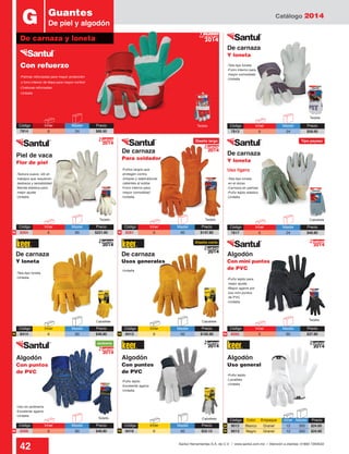 Catálogo 2014
42 Santul Herramientas S.A. de C.V. / www.santul.com.mx / Atención a clientes: 01800 7263532
De carnaza
Usos generales
Con refuerzo
De carnaza
Y loneta
De carnaza
Y loneta
De carnaza
Para soldador
De carnaza
Y loneta
Uso ligero
Piel de vaca
Flor de piel
Tarjeta
Tarjeta
Tarjeta
Tarjeta
Caballete Caballete
Caballete
Caballete
-Puños largos que
protegen contra
chispas y salpicaduras
calientes al soldar
-Forro interno para
mayor comodidad
-Unitalla
-Tela tipo loneta
-Forro interno para
mayor comodidad
-Unitalla
-Tela tipo loneta
-Unitalla
-Unitalla
-Textura suave, útil en
trabajos que requieren
destreza y sensibilidad
-Banda elástica para
mejor ajuste
-Unitalla
-Tela tipo loneta
en el dorso
-Carnaza en palmas
-Puño tejido elástico
-Unitalla
Código	 Inner	 Master	Precio
7814	6	 24	$66.50
Código	 Inner	 Master	Precio
8265	6	 60	$37.80
Código	 Inner	 Master	Precio
8268	6	 60	$46.80
Código	 Inner	 Master	Precio
8416	6	 60	$22.15
Código	 Inner	 Master	Precio
8413	6	 60	$105.90
Código	 Inner	 Master	Precio
7813	6	 24	$56.60
Código	 Inner	 Master	Precio
7817	6	 24	$46.80
Código	 Inner	 Master	Precio
8264	6	 60	$221.60
Código	 Inner	 Master	Precio
8414	6	 60	$46.80
G Guantes
De piel y algodón
Tarjeta
Algodón
Con puntos
de PVC
Algodón
Con puntos
de PVC
Algodón
Con mini puntos
de PVC
-Puño tejido para
mejor ajuste
-Mayor agarre por
sus mini puntos
de PVC
-Unitalla
-Puño tejido
-Excelente agarre
-Unitalla
-Puño tejido
-Lavables
-Unitalla
-Uso en jardinería
-Excelente agarre
-Unitalla
Algodón
Uso general
-Palmas reforzadas para mayor protección
y forro interior de felpa para mayor confort
-Costuras reforzadas
-Unitalla
Código	 Color	Empaque	 Inner	Master	 Precio
9012	Blanco	Granel	 12	 300	$24.60
9013	Negro	Granel	 12	 300	$24.60
Tarjeta
2014
Nuevo
2014
Nuevo
2014
Nuevo
2014
Nuevo
2014
Nuevo
2014
Nuevo
2014
Nuevo
2014
Nuevo
2014
Mejora
De carnaza y loneta
Diseño corto
Diseño largo Tipo payaso
Código	 Inner	 Master	Precio
8261	6	 60	$147.80
Jardinería
N
NN
NN
N
N
N N
 