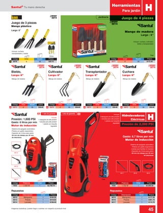 Santul®
Tu mano derecha
45Imágenes ilustrativas, pueden llegar a cambiar con respecto al producto final
-Sistema de apagado automático
-Pistola con gatillo ergonómico
-Llantas que facilitan el traslado
-Depósito de 2 litros para jabón
-50 min de trabajo por 20 min
de descanso
-Sistema de apagado automático
-Pistola con gatillo ergonómico
-Depósito de 2 litros para jabón
-50 min de trabajo por 20 min
de descanso
-Incluye:
1 Manguera de alta presión
i lanceta para alta presión
1 pistola con boquilla
regulable
-Incluye:
1 manguera de alta presión
1 lanceta para alta presión
1 pistola con boquilla
regulable
8012
8013
8017
HHerramientas
Para jardín
Caja
-Mango de madera -Mango de madera
-Incluye: cuchara,
transplantador y bieldo
Mango de madera
Largo : 6”
-Incluye: cuchara, cultivador,
bieldo y transplantador
Código	 Inner	 Master	Precio
6677	6	 30	$172.40
Código	 Inner	 Master	Precio
6678	6	 36	$59.10
Bolsa
Caja
RepuestosRepuestos
Gasto: 6.7 litros por min
Motor de inducción
Transplantador
Largo: 6”
Cuchara
Largo: 6”
Juego de 3 piezas
Mango plástico
Largo: 6”
-Mango de madera-Mango de madera
Cultivador
Largo: 6”
Bieldo,
Largo: 6”
Presión: 1,600 PSI
Gasto: 6 litros por min
Motor de inducción
Presión de 2,200 PSI
HHidrolavadoras
Eléctricas
Código	Inner	 Master	precio
6673	6	 36	$39.40
Código	Inner	 Master	precio
6676	6	 36	$39.40
Código	Inner	 Master	precio
6674	6	 36	$39.40
Código	Inner	 Master	precio
6675	6	 36	$39.40
Juego de 4 piezas
Caja
8017 80158016
2014
Nuevo
2014
Nuevo
2014
Nuevo
2014
Nuevo
2014
Nuevo
N N N N
NN
Código	 Potencia	 Inner	Precio
7835 	 1,450 W	 1	 $2,708.70
Código	 Descripción	 Inner	Precio
8012	Manguera	 1	$194.50
8013	Pistola	 1	$418.60
8014	Lanceta	 1	$108.40
Código	 Potencia	 Inner	Precio
7836	 1,750 W	 1	 $4,900.30
Código	 Descripción	 Inner	Precio
8015	Manguera	 1	$177.30
8016	Pistola	 1	$381.70
8017	Lanceta	 1	$115.70
Nuevo
2014
Jardinería
1 año de garantía1 año de garantía
 