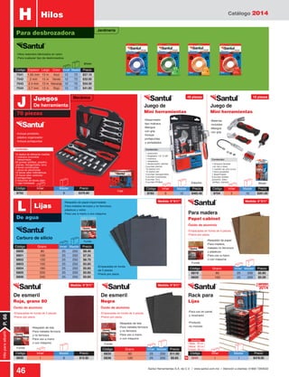 Catálogo 2014
46 Santul Herramientas S.A. de C.V. / www.santul.com.mx / Atención a clientes: 01800 7263532
Contenido:
15 dados de diferente medida
1 matraca reversible
1 desarmador
20 puntas (phillips, posidriv,
planas, hexagonales, torx)
4 llaves combinadas
1 pinza de electricista
12 llaves allen milimétricas
12 llaves allen estándar
2 portapuntas
2 estuches de llaves allen
1 caja moldeada
Contenido:
1 extensión
1 Adaptador 1/4” X 3/8”
1 matraca
1 adaptador
1 desarmador ratchet
3 puntas planas
10 dados mm
10 dados std
4 puntas hexagonales
3 puntas cuadradas
6 puntas Torx
3 puntas Phillips
Contenido:
1 lámpara flexible
con led y láser
1 martillo de uña curva
1 llave ajustable
1 desarmador
6 puntas dobles
(posidriv, allen,
phillips, planas)
-Hilos redondos fabricados en nylon
-Para cualquier tipo de desbrozadora
Blister
Código	Espesor	Largo	 Color	 Inner	Master	Precio
7541	 1.65 mm	 15 m	 Azul	 12	 72	 $27.10
7542	 2 mm	 15 m	 Verde	 12	 72	 $32.00
7543	 2.4 mm	 12 m	 Naranja	 12	 72	 $34.50
7544	 2.7 mm	 12 m	 Rojo	 12	 72	 $41.85
Para desbrozadora
HilosH
HiloparaalbañilP.66
Código	Inner	 Master	Precio
8704	5	 10	$261.00
Código	Inner	 Master	Precio
8785	6	 12	$465.40
Estuche Blister
Funda
70 piezas
De agua
J
L
Carburo de silicio
Caja
Juegos
De herramienta
Lijas
Código	 Inner	 Master	Precio
8702	1	 8	$376.80
Código	 Inner	 Master	Precio
6830	1	 8	$13.30
De esmeril
Roja, grano 80
Para madera
Papel cabinet
Juego de
Mini herramientas
Juego de
Mini herramientas
De esmeril
Negra
Funda
Funda
Óxido de aluminio
Óxido de aluminioÓxido de aluminio
-Respaldo de tela
-Para metales ferrosos
y no ferrosos
-Para uso a mano
o con máquina
-Respaldo de tela
-Para metales ferrosos
y no ferrosos
-Para uso a mano
o con máquina
-Respaldo de papel
-Para madera,
metales no ferrorsos
y plásticos
-Para uso a mano
o con máquina
-Respaldo de papel impermeable
-Para metales ferrosos y no ferrorsos,
plásticos y vidrio
-Para uso a mano o con máquina
-Empacadas en funda
de 5 piezas
-Precio por pieza
-Empacadas en funda de 5 piezas
-Precio por pieza
-Empacadas en funda de 5 piezas
-Precio por pieza
-Empacadas en funda de 5 piezas
-Precio por pieza
-Desarmador
tipo matraca
-Mangos
con grip
-Incluye
portapuntas
y portadados
-Incluye portafolio
plástico organizador
-Incluye portapuntas
-Baterías
incluidas
-Mangos
con grip
Código	 Grano	 Inner	Master	 Precio
6835	 80	 25	250	$11.60
6836	 120	 25	250	$9.85
Código	 Grano	 Inner	Master	 Precio
6819	 80	 25	250	$5.85
6820	 100	 25	250	$5.00
Funda
Rack para
Lijas
-Para uso en panel
y mostrador
-Producto
no incluido
2014
Nuevo
N
Jardinería
Mecánica 48 piezas 10 piezas
Medida: 9”X11”
Medida: 9”X11”
Medida: 9”X11”
Medida: 9”X11”
Medidas:
Base: 32 cm
Altura: 50 cm
Fondo: 28 cm
Código	 Grano	 Inner	Master	 Precio
6800	 80	 25	250	$8.40
6801	 100	 25	250	$7.55
6802	 120	 25	250	$6.70
6803	 150	 25	250	$5.85
6804	 180	 25	250	$5.85
6805	 220	 25	250	$5.85
6806	 240	 25	250	$5.85
Código	 Inner	 Master	Precio
3044	1	 1	$478.00
 