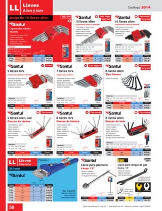 Catálogo 2014
50 Santul Herramientas S.A. de C.V. / www.santul.com.mx / Atención a clientes: 01800 7263532
7483: 3/8”, 5/16”, 1/4”, 7/32”, 3/16”,
5/32”, 1/8”, 3/32”, 5/64”, 1/16”
7484: 1.5, 2, 2.5, 3, 4, 5, 5.5, 6, 8, 10 mm
Medidas:
8745: 3/8”, 5/16”, 1/4”, 7/32”, 3/16”,
5/32”, 1/8”, 3/32”, 5/64”, 1/16”
8746: 1.5, 2, 2.5, 3, 4, 5, 5.5, 6, 8, 10 mm
Medidas:
7479: 3/8”, 5/16”, 1/4”, 7/32”, 3/16”,
5/32”, 1/8”, 3/32”, 5/64”, 1/16”
7480: 1.5, 2, 2.5, 3, 4, 5, 5.5, 6, 8, 10 mm
Medidas:
T40, T30, T27, T25, T20,
T15, T10, T9
Medidas:
1/4”, 7/32”, 3/16”, 5/32”, 9/64”,
1/8”, 3/32”, 5/64”, 1/16”
Medidas:
T50, T45, T40, T30, T27, T25,
T20, T15, T10
Medidas:
TS40, TS30, TS27, TS25,
TS20, TS15, TS10
Medidas:
7481: 5/16”, 1/4”, 3/16”, 5/32”, 1/8”, 3/32”, 5/64”, 1/16”
7482: 1.5, 2, 2.3, 4, 5, 6.4, 8, 10 mm
Medidas:
7135: 1/4”, 7/32”, 3/16”, 5/32”, 1/8”, 3/32”, 5/64”, 1/16”
7488: 1.5, 2, 2.3, 3, 4, 5, 5.5, 6 mm
Medidas:
8 llaves torx
Cuerpo de lámina
9 llaves allen, std
Cuerpo de lámina
Código	 Medida	 Inner	Master	 Precio
8745	 std	 6	36	$54.20
8746	 mm	 6	36	$54.20
Código	 Medida	 Inner	Master	 Precio
7483	 std	 6	36	$110.80
7484	 mm	 6	36	$110.80
BlisterBlister
Blister
10 llaves allen 10 llaves allen
Blister Código	 Medida	 Inner	Master	 Precio
7481	 std	 6	36	$73.90
7482	 mm	 6	36	$73.90
Tarjeta
8 llaves allen
Cuerpo de hule
Código	 Medida	 Inner	Master	 precio
7135	 std	 12	144	$17.25
7488	 mm	 12	144	$17.25
Bolsa
8 llaves allen
Tipo llavero
Blister
9 llaves torx
Blister
7 llaves torx
Código	 Medida	 Inner	Master	 precio
7479	 std	 6	36	$73.60
7480	 mm	 6	36	$73.60
Blister
Código	 Medida	 Inner	Master	Precio
7731	 8”	 6	24	$73.90
7134	 10”	 4	36	$101.00
7136	 12”	 4	24	$123.10
7137	 14”	 2	12	$165.00
7138	 18”	 2	12	$221.60
7139	 24”	 2	6	$369.40
Juego de 10 llaves allen
LL Llaves
Allen y torx
Organizador plástico
Abatible
-Fabricadas en acero
cromo vanadio
-Mayor torque y
mayor resistencia
a la corrosión
-Recubrimiento
satinado
-Fabricadas en acero
cromo vanadio
-Mayor torque y
mayor resistencia
a la corrosión
-Recubrimiento
satinado
-Fabricadas en acero
cromo vanadio
-Mayor torque y
mayor resistencia
a la corrosión
-Acabado pavonado
-Mango de hule texturizado
Organizador plástico abatible
Organizador plástico abatible Organizador plástico
Organizador plástico abatible
-Fabricadas en acero cromo
vanadio, templadas
-Mayor torque y mayor
resistencia a la corrosión
-Acabado niquelado
-Fabricadas en acero cromo
vanadio, templadas
-Mayor torque y mayor
resistencia a la corrosión
-Acabado niquelado
-Fabricadas en acero cromo
vanadio, templadas
-Mayor torque y mayor
resistencia a la corrosión
-Acabado niquelado
-Fabricadas en acero cromo
vanadio, templadas
-Mayor torque y mayor
resistencia a la corrosión
-Acabado niquelado
-Fabricadas en acero cromo
vanadio, templadas
-Mayor torque y mayor
resistencia a
la corrosión
-Acero al carbono
Código	 Inner	 Master	Precio
7485	6	 36	$88.70
Código	 Inner	 Master	Precio
7487	6	 36	$61.60
Código	 Inner	 Master	Precio
8744	6	 36	$66.50
Código	 Inner	 Master	Precio
7486	6	 36	$81.30
Stilson
LL Llaves
Para tubo
Código	Inner	 Master	Precio
7913	6	 24	$125.60
-Acero al carbono
-Diseño para usarse
en lugares incomodos
-Uso industrial
-Cuerpo robusto de
hierro maleable
-Mordazas forjadas
-Diseño de boca
tipo española qué
facilita más su uso
Blister
Llave para plomero
Largo: 12”
Código	 Inner	 Master	Precio
8659	6	 48	$21.70
Llave para tanque de gas
Medida: 7/8”
Keer Competencia
std y mm Extra largas
Con seguro
Tipo navaja
Cortas
Tipo navajaTipo navaja
Pavonadas
Pavonadas
std y mm std y mm
std y mm
2014
Nuevo
N
Plomería
-Acero al carbono
-Medida estándar
para tanque de gas
Entrada para
cerrar o abrir
válvulas
 