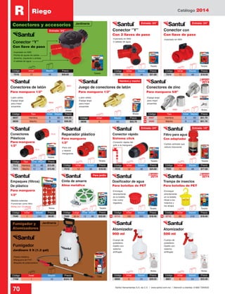Catálogo 2014
70 Santul Herramientas S.A. de C.V. / www.santul.com.mx / Atención a clientes: 01800 7263532
Código	 Tipo	 Inner	Master	 Precio
8837	 Hembra	 6	60	$30.20
8839	 Macho	 6	60	$30.20
Código	 Tipo	 Inner	Master	 Precio
8987	 Hembra	 6	60	$51.70
8986	 Macho	 6	60	$51.70
-Cuerpo de
polietileno
-Gatillo con
sistema
antifugas
-Cuerpo de
polietileno
-Gatillo con
sistema
antifugas
-Conexión rápida del
grifo a la manguera
-Latón sólido
-Espiga larga
para mejor
ensamble
-Latón sólido
-Espiga larga
para mejor
ensamble
-Carbón activado que
reduce impurezas
-Enrosque
directamente
en la botella
-Uso como
regadera
-Enrosque
directamente
en la botella
-Atrae a los
insectos y
los atrapa
-Para unir
y reparar
mangueras
Caja
-Pipeta metálica
-Manguera de PVC
-Boquilla de polipropileno
-Inyectado en ABS
-Perilla de ajuste de salida:
derecha, izquierda o ambas
-2 salidas de agua
-Inyectado en ABS
-2 salidas de agua
-Inyectado en ABS
Tarjeta
Tarjeta Tarjeta
R Riego
Conectores y accesorios
Conector “Y”
Con llave de paso
Fumigador
Jardinero 5 lt (1.3 gal)
Conector “Y”
Con 2 llaves de paso
Conector con
Con llave de paso
Código	 Largo	 Inner	Master	 Precio
7550	 30 m	 12	 48	 $32.00
Conector rápido
Sistema click
Dosificador de agua
Para botellas de PET
Atomizador
900 ml
Atomizador
500 ml
Filtro para agua
Con adaptador
Cinta de amarre
Alma metálica
Trampa de insectos
Para botellas de PET
Juego de conectores de latón
Para manguera 1/2”
Blister
Tarjeta
Bolsa Tarjeta
Bolsa
Blister
Tarjeta
Tarjeta Tarjeta
Bolsa
Tarjeta
Tarjeta
Fumigador y
Atomizadores
Código	Inner	 Master	Precio
8800	6	 24	$29.55
Código	Inner	 Master	Precio
8801	6	 24	$23.40
Código	Inner	 Master	Precio
6715	100	 600	$18.40
Código	Inner	 Master	Precio
7540	1	 240	$9.85
Código	Inner	 Master	Precio
6716	36	 216	$18.40
Código	Inner	 Master	Precio
7510	12	 48	$18.50
Código	Inner	 Master	Precio
7515	12	 48	$24.60
Código	Inner	 Master	Precio
7555	12	 48	$77.60
Código	Inner	 Master	Precio
7514	12	 48	$18.50
Código	Inner	 Master	Precio
7513	12	 48	$21.80
8837
8839
Código	Inner	 Master	 Precio
7708	1	 10	$224.10
2014
Nuevo
2014
Nuevo
2014
Nuevo
-Espiga larga
para mejor
ensamble
Conectores de zinc
Para manguera 5/8”
Conectores de latón
Para manguera 1/2”
N
N
NN
Bolsa8986
8987
Código	 Inner	 Master	Precio
8838	6	 60	$53.70
Código	 Inner	 Master	Precio
7516	12	 48	$56.60
Hembra y macho
Entrada: 3/4”
Entrada: 3/4”
Entrada: 3/4”
Entrada: 3/4”
Para jardín
Entrada: 1/2”
Jardinería
Conectores
Plásticos
Para manguera
1/2”
Reparador plástico
Para manguera
1/2”
7512
7511
Jardinería
Empaques (filtros)
De plástico
Para manguera
1/2”
-Medida estándar
-Funcionan como filtro
-Bolsa con 10 piezas
Código	Tipo	 Inner	Master	 Precio
7512	 Hembra	12	 48	 $13.40
7511	 Macho	12	 48	 $13.40
 